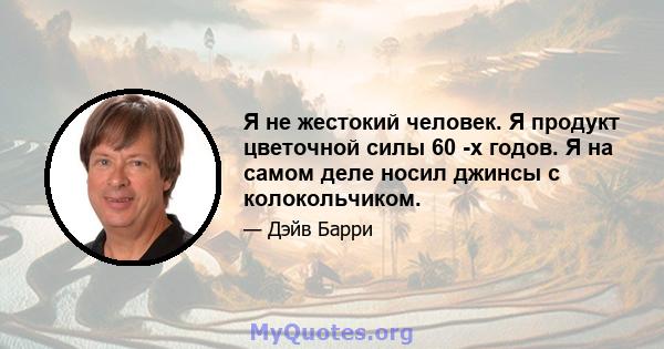 Я не жестокий человек. Я продукт цветочной силы 60 -х годов. Я на самом деле носил джинсы с колокольчиком.