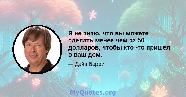 Я не знаю, что вы можете сделать менее чем за 50 долларов, чтобы кто -то пришел в ваш дом.