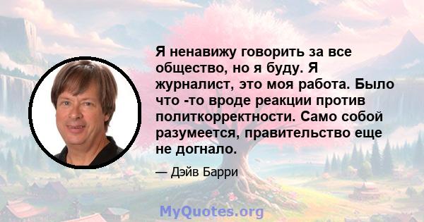 Я ненавижу говорить за все общество, но я буду. Я журналист, это моя работа. Было что -то вроде реакции против политкорректности. Само собой разумеется, правительство еще не догнало.