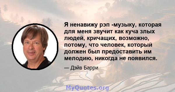 Я ненавижу рэп -музыку, которая для меня звучит как куча злых людей, кричащих, возможно, потому, что человек, который должен был предоставить им мелодию, никогда не появился.