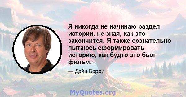 Я никогда не начинаю раздел истории, не зная, как это закончится. Я также сознательно пытаюсь сформировать историю, как будто это был фильм.