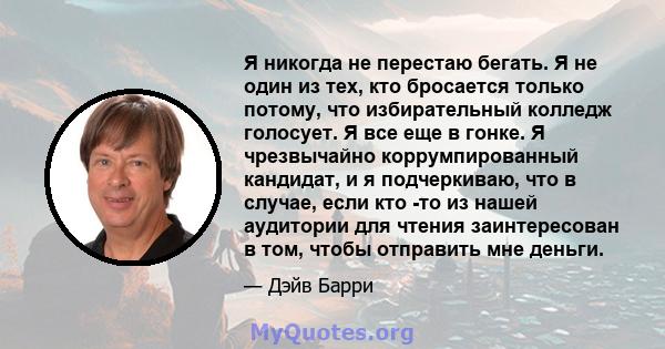 Я никогда не перестаю бегать. Я не один из тех, кто бросается только потому, что избирательный колледж голосует. Я все еще в гонке. Я чрезвычайно коррумпированный кандидат, и я подчеркиваю, что в случае, если кто -то из 