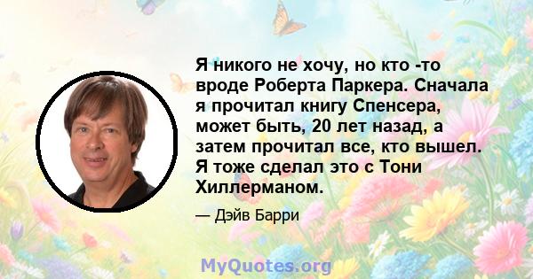 Я никого не хочу, но кто -то вроде Роберта Паркера. Сначала я прочитал книгу Спенсера, может быть, 20 лет назад, а затем прочитал все, кто вышел. Я тоже сделал это с Тони Хиллерманом.