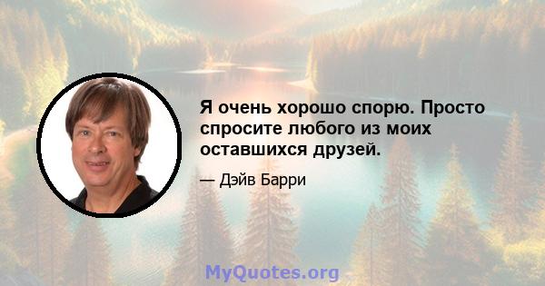 Я очень хорошо спорю. Просто спросите любого из моих оставшихся друзей.