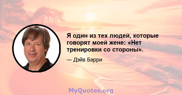 Я один из тех людей, которые говорят моей жене: «Нет тренировки со стороны».