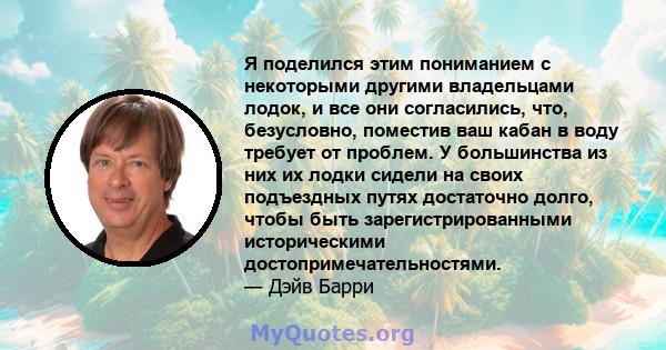 Я поделился этим пониманием с некоторыми другими владельцами лодок, и все они согласились, что, безусловно, поместив ваш кабан в воду требует от проблем. У большинства из них их лодки сидели на своих подъездных путях