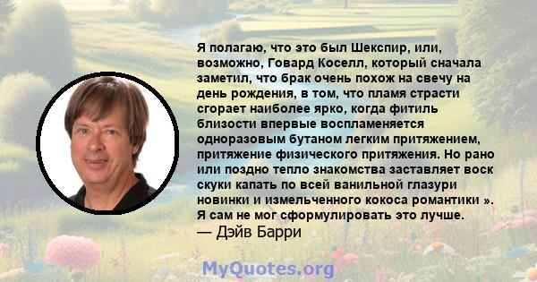 Я полагаю, что это был Шекспир, или, возможно, Говард Коселл, который сначала заметил, что брак очень похож на свечу на день рождения, в том, что пламя страсти сгорает наиболее ярко, когда фитиль близости впервые