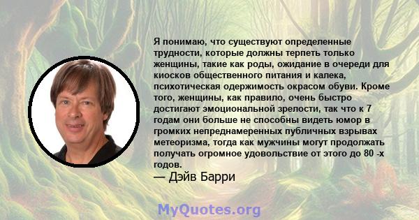 Я понимаю, что существуют определенные трудности, которые должны терпеть только женщины, такие как роды, ожидание в очереди для киосков общественного питания и калека, психотическая одержимость окрасом обуви. Кроме