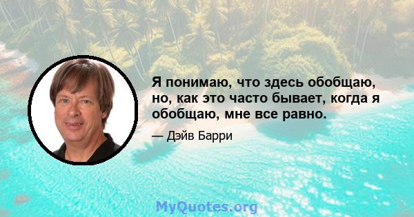 Я понимаю, что здесь обобщаю, но, как это часто бывает, когда я обобщаю, мне все равно.