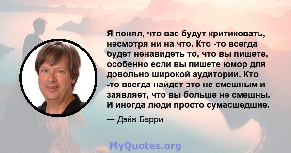 Я понял, что вас будут критиковать, несмотря ни на что. Кто -то всегда будет ненавидеть то, что вы пишете, особенно если вы пишете юмор для довольно широкой аудитории. Кто -то всегда найдет это не смешным и заявляет,