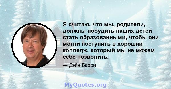 Я считаю, что мы, родители, должны побудить наших детей стать образованными, чтобы они могли поступить в хороший колледж, который мы не можем себе позволить.