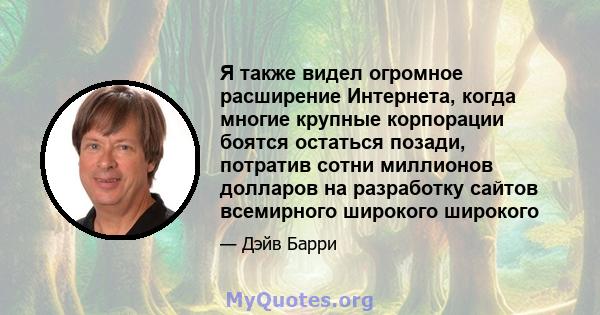 Я также видел огромное расширение Интернета, когда многие крупные корпорации боятся остаться позади, потратив сотни миллионов долларов на разработку сайтов всемирного широкого широкого