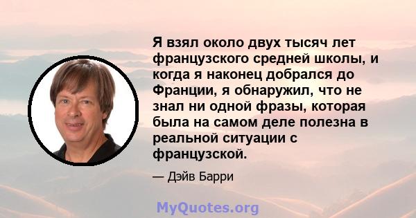 Я взял около двух тысяч лет французского средней школы, и когда я наконец добрался до Франции, я обнаружил, что не знал ни одной фразы, которая была на самом деле полезна в реальной ситуации с французской.