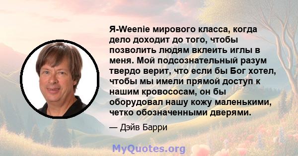 Я-Weenie мирового класса, когда дело доходит до того, чтобы позволить людям вклеить иглы в меня. Мой подсознательный разум твердо верит, что если бы Бог хотел, чтобы мы имели прямой доступ к нашим кровососам, он бы