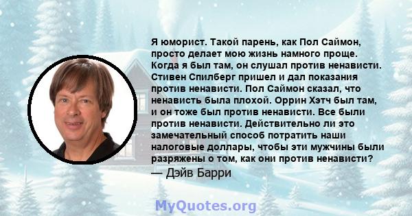 Я юморист. Такой парень, как Пол Саймон, просто делает мою жизнь намного проще. Когда я был там, он слушал против ненависти. Стивен Спилберг пришел и дал показания против ненависти. Пол Саймон сказал, что ненависть была 