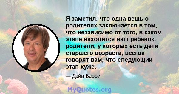 Я заметил, что одна вещь о родителях заключается в том, что независимо от того, в каком этапе находится ваш ребенок, родители, у которых есть дети старшего возраста, всегда говорят вам, что следующий этап хуже.