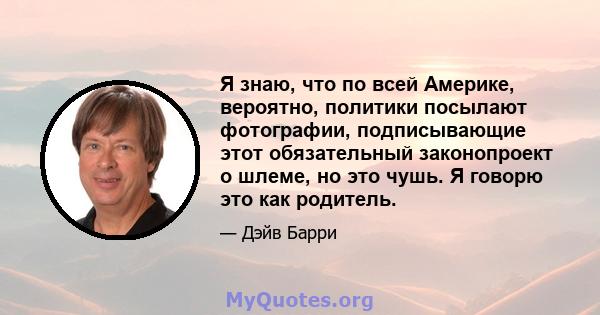 Я знаю, что по всей Америке, вероятно, политики посылают фотографии, подписывающие этот обязательный законопроект о шлеме, но это чушь. Я говорю это как родитель.