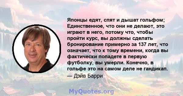 Японцы едят, спят и дышат гольфом; Единственное, что они не делают, это играют в него, потому что, чтобы пройти курс, вы должны сделать бронирование примерно за 137 лет, что означает, что к тому времени, когда вы