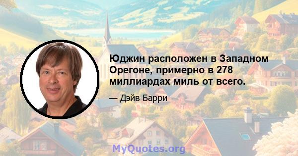 Юджин расположен в Западном Орегоне, примерно в 278 миллиардах миль от всего.