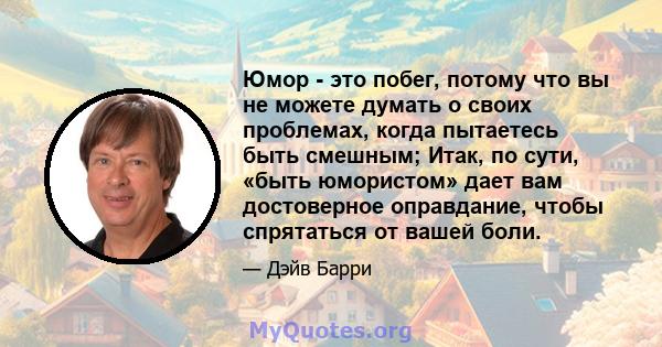 Юмор - это побег, потому что вы не можете думать о своих проблемах, когда пытаетесь быть смешным; Итак, по сути, «быть юмористом» дает вам достоверное оправдание, чтобы спрятаться от вашей боли.