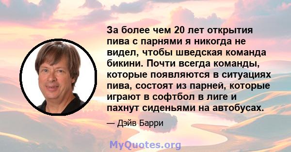 За более чем 20 лет открытия пива с парнями я никогда не видел, чтобы шведская команда бикини. Почти всегда команды, которые появляются в ситуациях пива, состоят из парней, которые играют в софтбол в лиге и пахнут