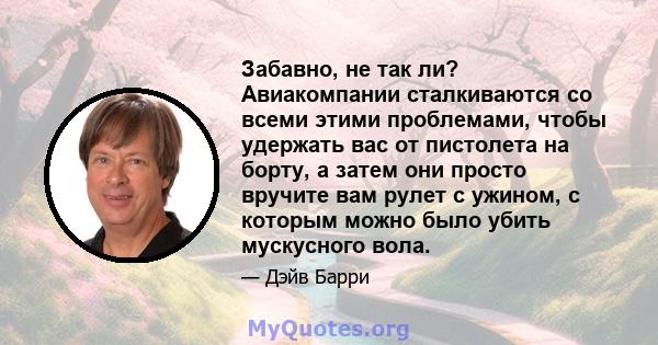 Забавно, не так ли? Авиакомпании сталкиваются со всеми этими проблемами, чтобы удержать вас от пистолета на борту, а затем они просто вручите вам рулет с ужином, с которым можно было убить мускусного вола.