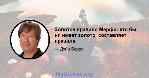 Золотое правило Мерфи: кто бы ни имеет золото, составляет правила.