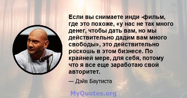 Если вы снимаете инди -фильм, где это похоже, «у нас не так много денег, чтобы дать вам, но мы действительно дадим вам много свободы», это действительно роскошь в этом бизнесе. По крайней мере, для себя, потому что я