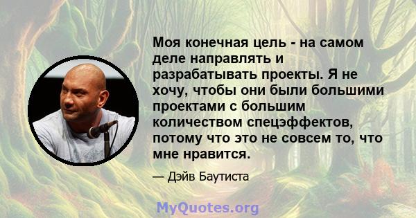 Моя конечная цель - на самом деле направлять и разрабатывать проекты. Я не хочу, чтобы они были большими проектами с большим количеством спецэффектов, потому что это не совсем то, что мне нравится.