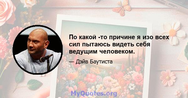 По какой -то причине я изо всех сил пытаюсь видеть себя ведущим человеком.