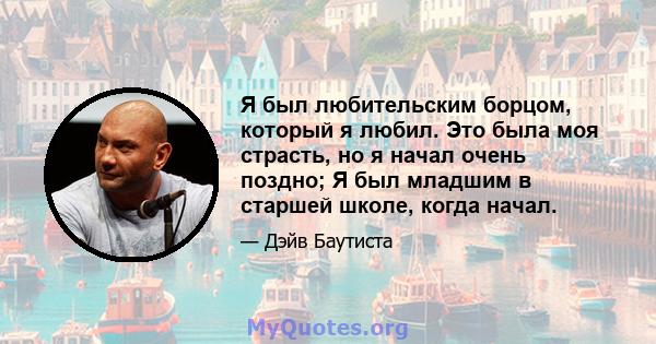 Я был любительским борцом, который я любил. Это была моя страсть, но я начал очень поздно; Я был младшим в старшей школе, когда начал.