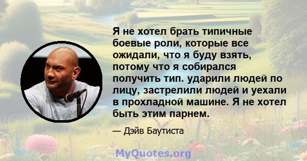 Я не хотел брать типичные боевые роли, которые все ожидали, что я буду взять, потому что я собирался получить тип. ударили людей по лицу, застрелили людей и уехали в прохладной машине. Я не хотел быть этим парнем.