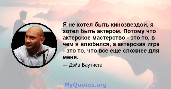 Я не хотел быть кинозвездой, я хотел быть актером. Потому что актерское мастерство - это то, в чем я влюбился, а актерская игра - это то, что все еще сложнее для меня.