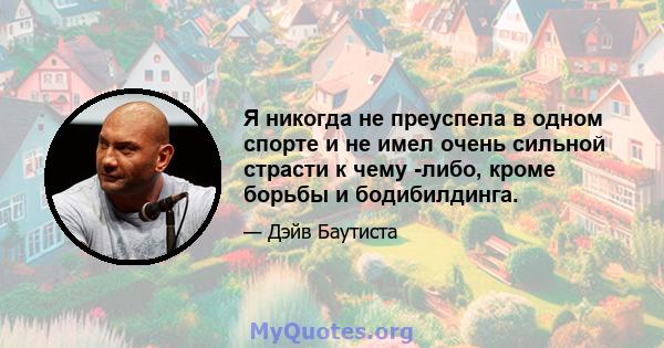 Я никогда не преуспела в одном спорте и не имел очень сильной страсти к чему -либо, кроме борьбы и бодибилдинга.