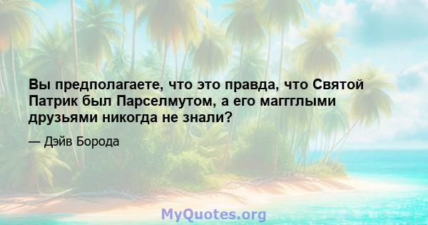 Вы предполагаете, что это правда, что Святой Патрик был Парселмутом, а его маггглыми друзьями никогда не знали?