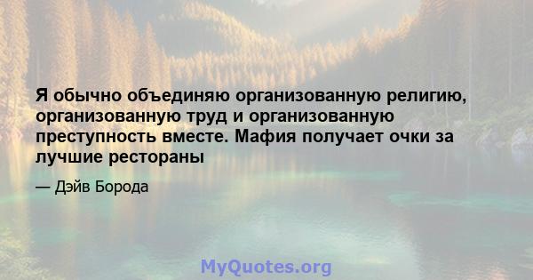 Я обычно объединяю организованную религию, организованную труд и организованную преступность вместе. Мафия получает очки за лучшие рестораны