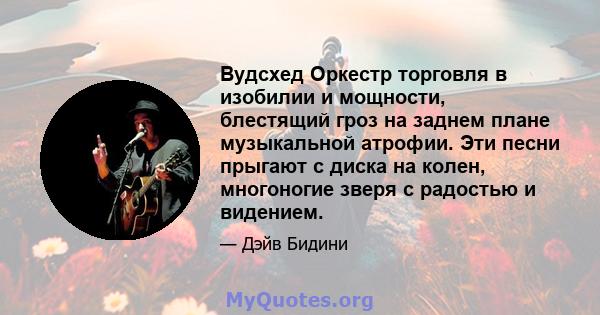 Вудсхед Оркестр торговля в изобилии и мощности, блестящий гроз на заднем плане музыкальной атрофии. Эти песни прыгают с диска на колен, многоногие зверя с радостью и видением.