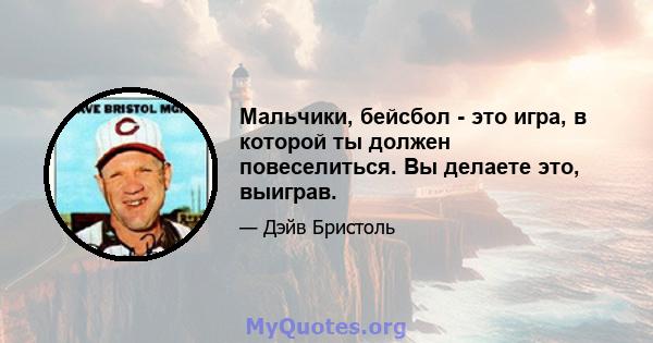 Мальчики, бейсбол - это игра, в которой ты должен повеселиться. Вы делаете это, выиграв.