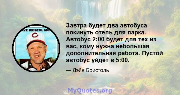 Завтра будет два автобуса покинуть отель для парка. Автобус 2:00 будет для тех из вас, кому нужна небольшая дополнительная работа. Пустой автобус уйдет в 5:00.