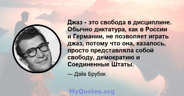 Джаз - это свобода в дисциплине. Обычно диктатура, как в России и Германии, не позволяет играть джаз, потому что она, казалось, просто представляла собой свободу, демократию и Соединенные Штаты.