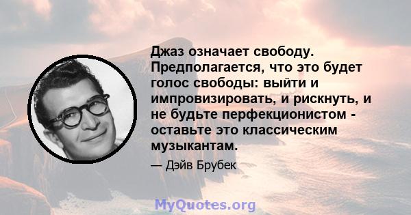 Джаз означает свободу. Предполагается, что это будет голос свободы: выйти и импровизировать, и рискнуть, и не будьте перфекционистом - оставьте это классическим музыкантам.