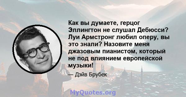 Как вы думаете, герцог Эллингтон не слушал Дебюсси? Луи Армстронг любил оперу, вы это знали? Назовите меня джазовым пианистом, который не под влиянием европейской музыки!