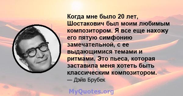 Когда мне было 20 лет, Шостакович был моим любимым композитором. Я все еще нахожу его пятую симфонию замечательной, с ее выдающимися темами и ритмами. Это пьеса, которая заставила меня хотеть быть классическим