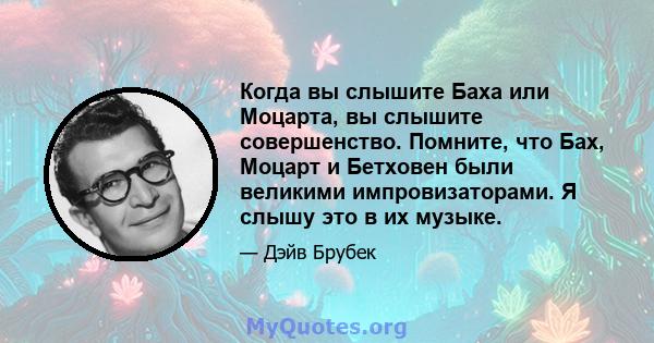 Когда вы слышите Баха или Моцарта, вы слышите совершенство. Помните, что Бах, Моцарт и Бетховен были великими импровизаторами. Я слышу это в их музыке.