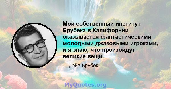 Мой собственный институт Брубека в Калифорнии оказывается фантастическими молодыми джазовыми игроками, и я знаю, что произойдут великие вещи.