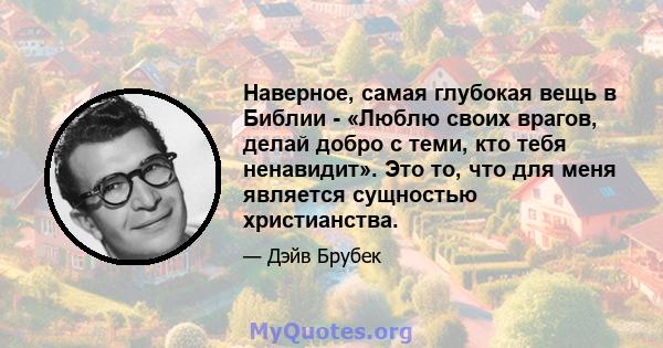 Наверное, самая глубокая вещь в Библии - «Люблю своих врагов, делай добро с теми, кто тебя ненавидит». Это то, что для меня является сущностью христианства.