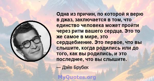 Одна из причин, по которой я верю в джаз, заключается в том, что единство человека может пройти через ритм вашего сердца. Это то же самое в мире, это сердцебиение. Это первое, что вы слышите, когда родились или до того, 