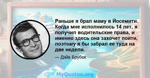 Раньше я брал маму в Йосемити. Когда мне исполнилось 14 лет, я получил водительские права, и именно здесь она захочет пойти, поэтому я бы забрал ее туда на две недели.