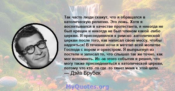 Так часто люди скажут, что я обращался в католическую религию. Это ложь. Хотя я воспитывался в качестве протестанта, я никогда не был крещен и никогда не был членом какой -либо церкви. Я присоединился к римско