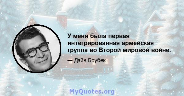 У меня была первая интегрированная армейская группа во Второй мировой войне.